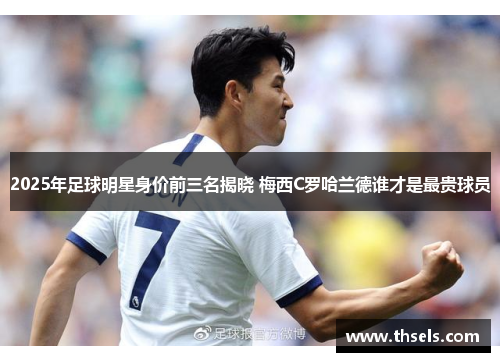 2025年足球明星身价前三名揭晓 梅西C罗哈兰德谁才是最贵球员