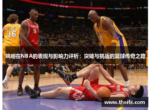 姚明在NBA的表现与影响力评析：突破与挑战的篮球传奇之路