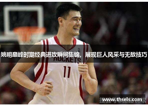 姚明巅峰时期经典进攻瞬间集锦，展现巨人风采与无敌技巧