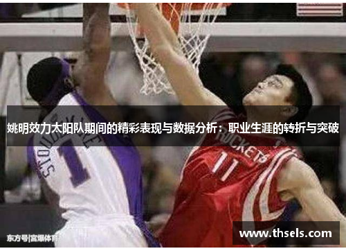 姚明效力太阳队期间的精彩表现与数据分析：职业生涯的转折与突破