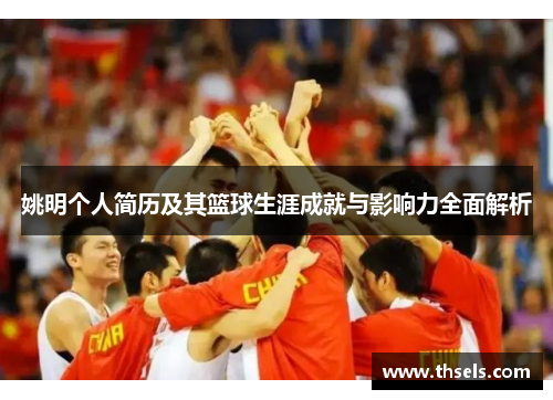 姚明个人简历及其篮球生涯成就与影响力全面解析