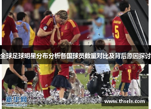 全球足球明星分布分析各国球员数量对比及背后原因探讨