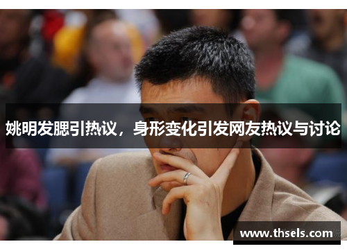 姚明发腮引热议，身形变化引发网友热议与讨论