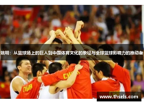 姚明：从篮球场上的巨人到中国体育文化的象征与全球篮球影响力的推动者