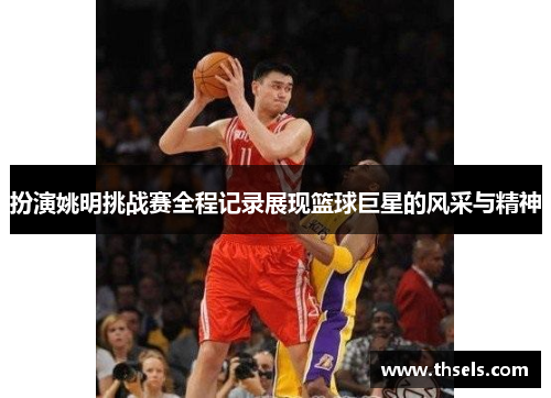 扮演姚明挑战赛全程记录展现篮球巨星的风采与精神