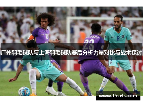 广州羽毛球队与上海羽毛球队赛后分析力量对比与战术探讨