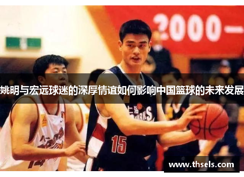 姚明与宏远球迷的深厚情谊如何影响中国篮球的未来发展