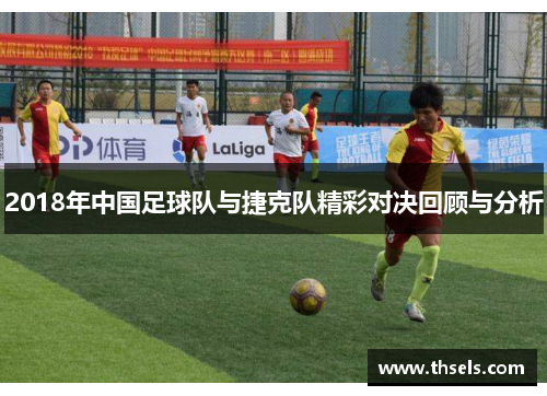 2018年中国足球队与捷克队精彩对决回顾与分析