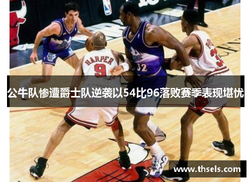 公牛队惨遭爵士队逆袭以54比96落败赛季表现堪忧